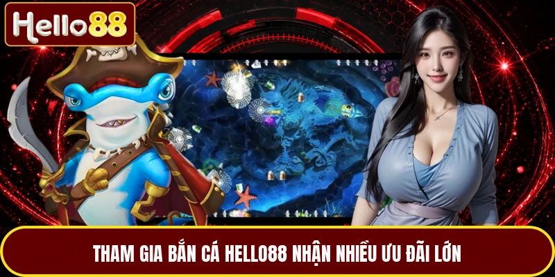 Tham gia bắn cá HELLO88 nhận nhiều ưu đãi lớn